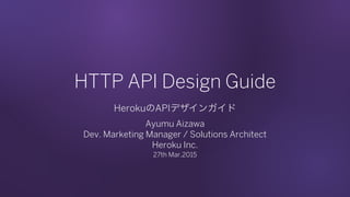 HTTP API Design Guide
HerokuのAPIデザインガイド 
Ayumu Aizawa 
Dev. Marketing Manager / Solutions Architect 
Heroku Inc.
27th Mar,2015
 