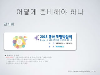 어떻게 준비해야 하나
■ 출품대상 및 품목 :
3D프린터/디지털프린터/후가공 및 장비/디지털·그래픽이미징/
LED/사인제작자재·소모품/사인시스템/디스플레이/
디지털 사이니지/입력장치·인터페이스/장식 관련 기자재/
프린팅 시스템/사인·광고제작
http://www.dong-afairs.co.kr/
전시회
 