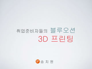 취업준비자들의 블루오션
3D 프린팅
송치원
 