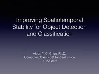 Improving Spatiotemporal
Stability for Object Detection
and Classiﬁcation
Albert Y. C. Chen, Ph.D.
Computer Scientist @ Tandent Vision
2015/03/27
 