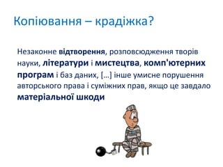 Копіювання – крадіжка?
Незаконне відтворення, розповсюдження творів
науки, літератури і мистецтва, комп'ютерних
програм і баз даних, […] інше умисне порушення
авторського права і суміжних прав, якщо це завдало
матеріальної шкоди
 