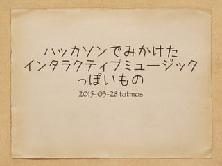 ハッカソンでみかけた
インタラクティブミュージック
っぽいもの
2015-03-28 tatmos
 