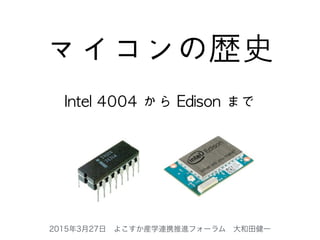 2015年3月27日 よこすか産学連携推進フォーラム 大和田健一
マイコンの歴史
Intel	 4004	 から	 Edison	 まで
 