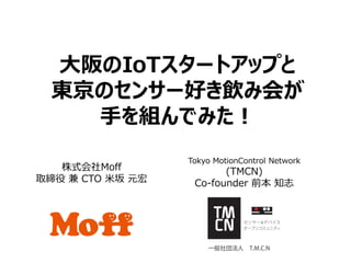大阪のIoTスタートアップと
東京のセンサー好き飲み会が
手を組んでみた！
株式会社Moff
取締役 兼 CTO 米坂 元宏
Tokyo MotionControl Network
(TMCN)
Co-founder 前本 知志
 