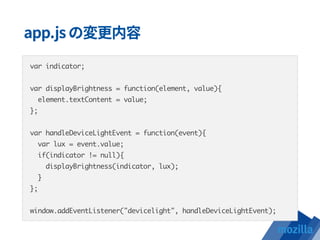 var indicator;
var displayBrightness = function(element, value){
element.textContent = value;
};
var handleDeviceLightEvent = function(event){
var lux = event.value;
if(indicator != null){
displayBrightness(indicator, lux);
}
};
window.addEventListener("devicelight", handleDeviceLightEvent);
 