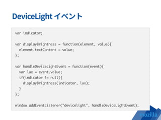 var indicator;
var displayBrightness = function(element, value){
element.textContent = value;
};
var handleDeviceLightEvent = function(event){
var lux = event.value;
if(indicator != null){
displayBrightness(indicator, lux);
}
};
window.addEventListener("devicelight", handleDeviceLightEvent);
 