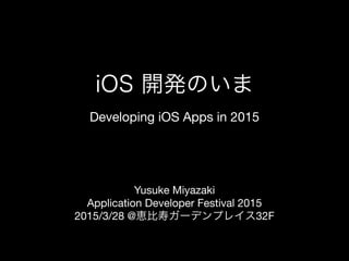 Developing iOS Apps in 2015
Yusuke Miyazaki

Application Developer Festival 2015

2015/3/28 @恵比寿ガーデンプレイス32F
iOS 開発のいま
 