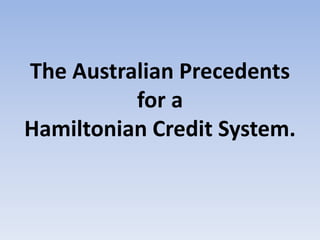 The Australian Precedents
for a
Hamiltonian Credit System.
 