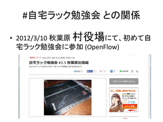 #自宅ラック勉強会 との関係
• 2012/3/10 秋葉原 村役場にて、初めて自
宅ラック勉強会に参加 (OpenFlow)
 