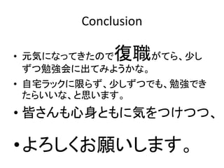 Conclusion
• 元気になってきたので復職がてら、少し
ずつ勉強会に出てみようかな。
• 自宅ラックに限らず、少しずつでも、勉強でき
たらいいな、と思います。
• 皆さんも心身ともに気をつけつつ、
•よろしくお願いします。
 