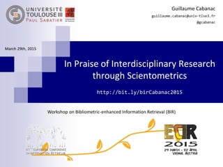 In Praise of Interdisciplinary Research
through Scientometrics
http://bit.ly/birCabanac2015
Guillaume Cabanac
guillaume.cabanac@univ-tlse3.fr
@gcabanac
March 29th, 2015
Workshop on Bibliometric-enhanced Information Retrieval (BIR)
 