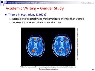 32
Academic Writing – Gender Study
 Theory in Psychology (1960’s)
 Men are more spatially and mathematically oriented than women
 Women are more verbally oriented than men
http://www.kaheel7.com/eng/images/stories/2(5).jpg
Interdisciplinary Research through Scientometrics Guillaume Cabanac
 