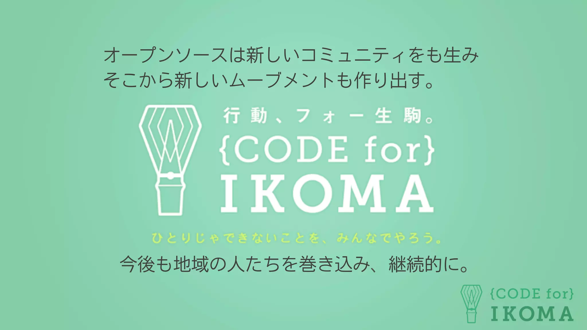 オープンソースは新しいコミュニティをも生み
そこから新しいムーブメントも作り出す。
今後も地域の人たちを巻き込み、継続的に。
 