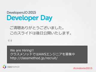#cmdevio2015
C-3
ご清聴ありがとうございました。
このスライドは後日公開いたします。
We are Hiring!!
クラスメソッドではAWSエンジニアを募集中
http://classmethod.jp/recruit/
 
