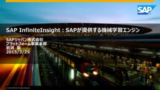 SAP InfiniteInsight：SAPが提供する機械学習エンジン
SAPジャパン株式会社
プラットフォーム事業本部
岩渕 聖
2015/3/29
© 2015 SAP SE. All rights reserved. 1
 