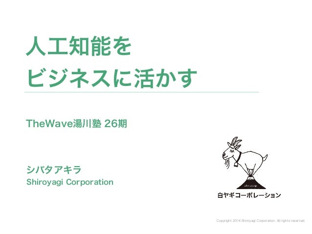Copyright 2014 Shiroyagi Corporation. All rights reserved.
シバタアキラ
人工知能を
ビジネスに活かす
Shiroyagi Corporation
TheWave湯川塾 26期
 