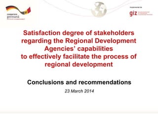 Page 1
Conclusions and recommendations
23 March 2014
Satisfaction degree of stakeholders
regarding the Regional Development
Agencies’ capabilities
to effectively facilitate the process of
regional development
Implementat de
 