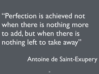 “Perfection is achieved not
when there is nothing more
to add, but when there is
nothing left to take away” 
Antoine de Saint-Exupery
30
 