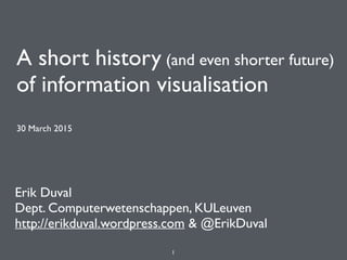 A short history (and even shorter future) 
of information visualisation
30 March 2015
Erik Duval
Dept. Computerwetenschappen, KULeuven
http://erikduval.wordpress.com & @ErikDuval
1
 