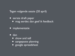 Tegen volgende sessie (20 april)
• eerste draft paper
• mag eerder, dan geef ik feedback
• implementatie
• dan
• show and tell
• aangepaste planning
• google spreadsheet
 