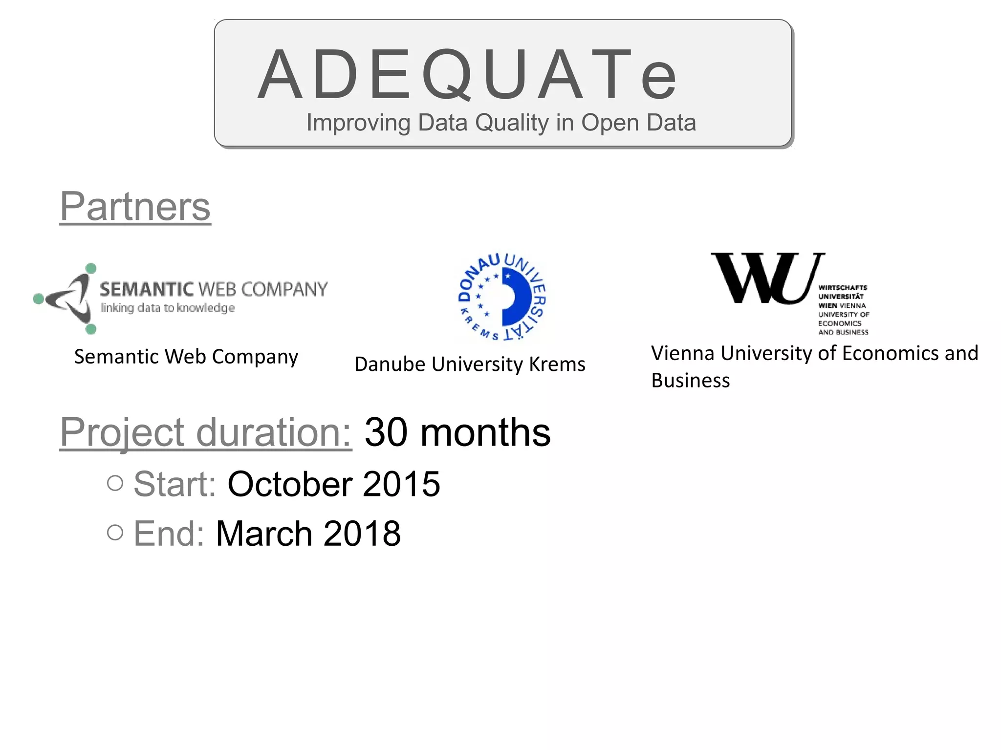 Partners
Project duration: 30 months
o Start: October 2015
o End: March 2018
Semantic Web Company Danube University Krems Vienna University of Economics and
Business
Improving Data Quality in Open Data
ADEQUATe
 