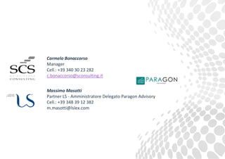 Massimo Masotti
Partner LS - Amministratore Delegato Paragon Advisory
Cell.: +39 348 39 12 382
m.masotti@lslex.com
Carmelo Bonaccorso
Manager
Cell.: +39 340 30 23 282
c.bonaccorso@sconsulting.it
 