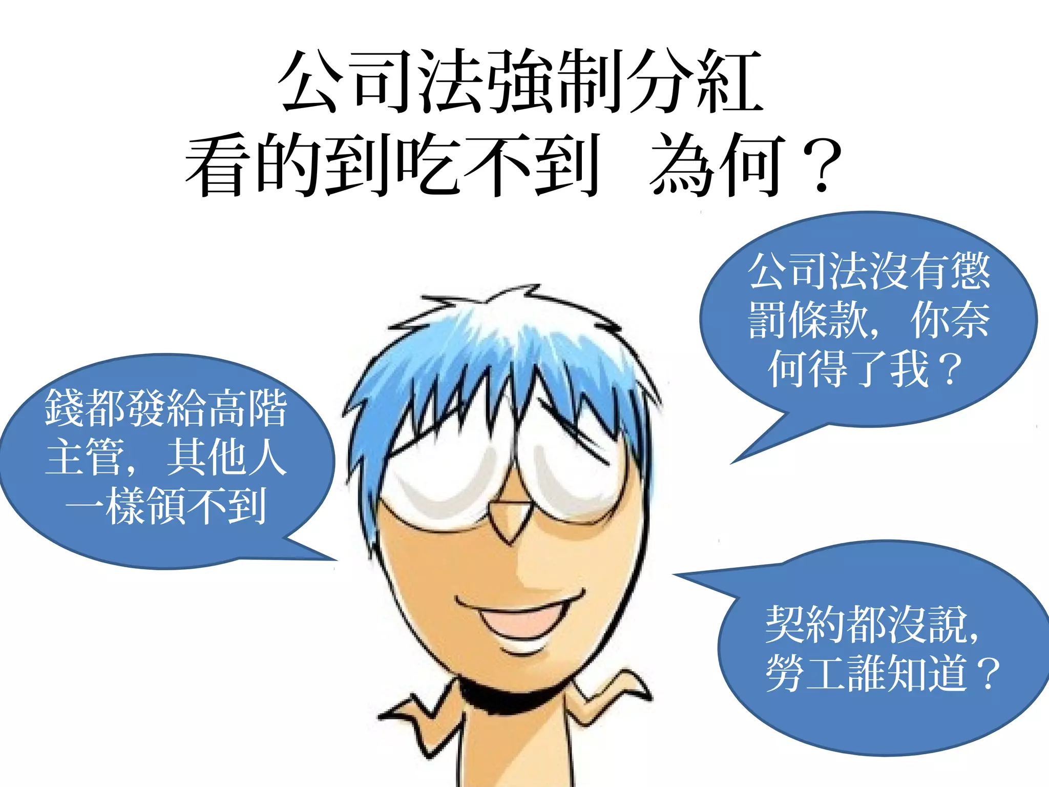 公司法強制分紅
看的到吃不到 為何？
公司法沒有懲
罰條款，你奈
何得了我？
錢都發給高階
主管，其他人
一樣領不到
契約都沒說，
勞工誰知道？
 