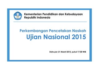 Kementerian Pendidikan dan Kebudayaan
Republik Indonesia
Perkembangan Pencetakan Naskah
Ujian Nasional 2015
Data per-31 Maret 2015, pukul 17.00 WIB
 