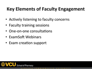  Key	
  Elements	
  of	
  Faculty	
  Engagement	
  
•  Ac8vely	
  listening	
  to	
  faculty	
  concerns	
  
•  Faculty	
  training	
  sessions	
  
•  One-­‐on-­‐one	
  consulta8ons	
  
•  ExamSoH	
  Webinars	
  
•  Exam	
  crea8on	
  support	
  
 