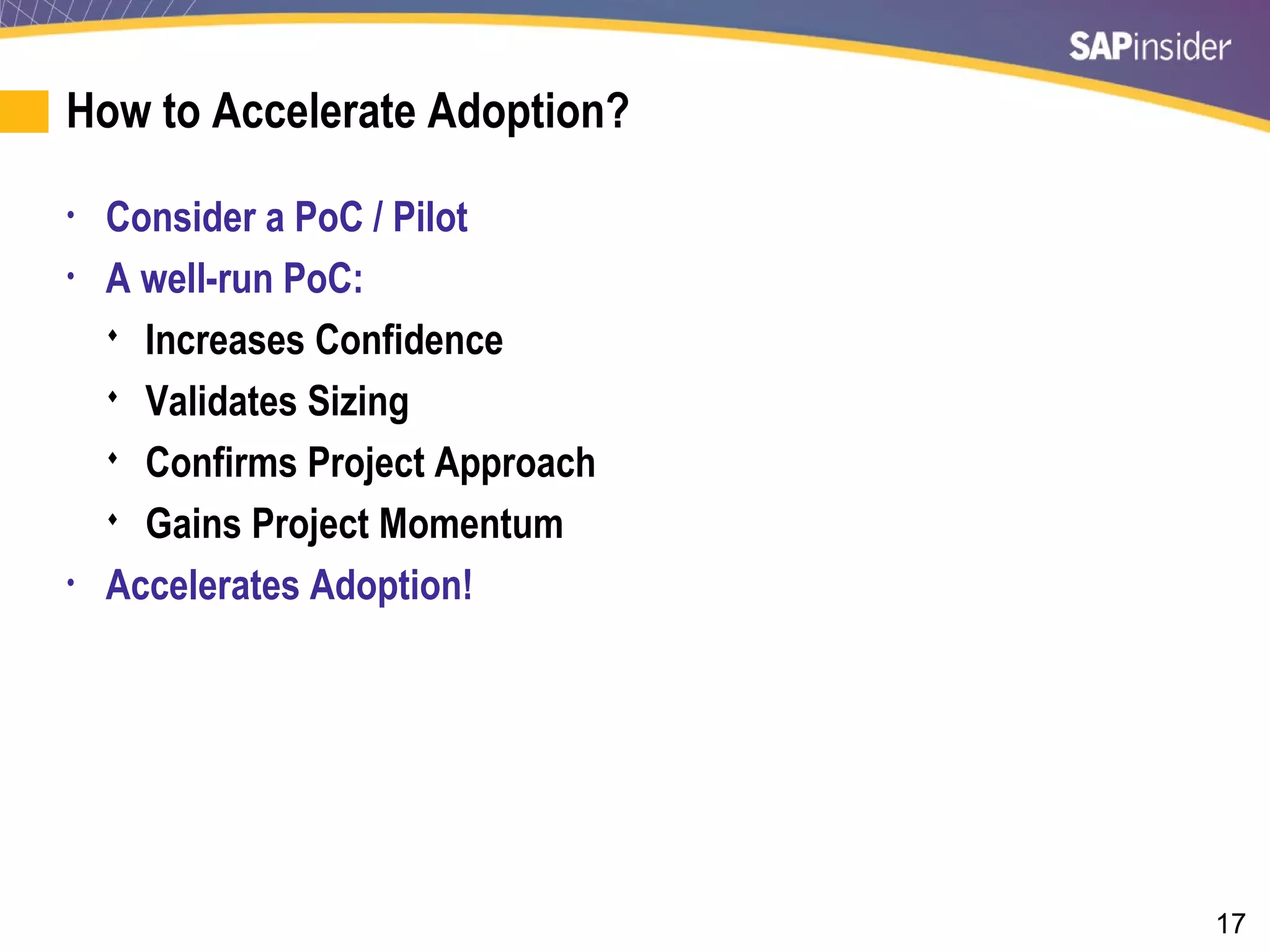 17
How to Accelerate Adoption?
• Consider a PoC / Pilot
• A well-run PoC:
 Increases Confidence
 Validates Sizing
 Confirms Project Approach
 Gains Project Momentum
• Accelerates Adoption!
 