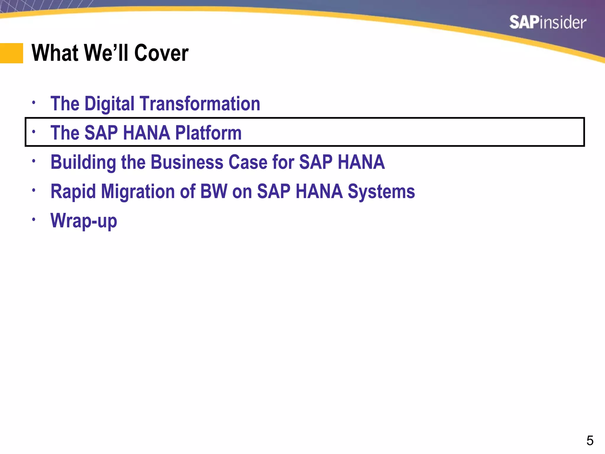 5
What We’ll Cover
• The Digital Transformation
• The SAP HANA Platform
• Building the Business Case for SAP HANA
• Rapid Migration of BW on SAP HANA Systems
• Wrap-up
 