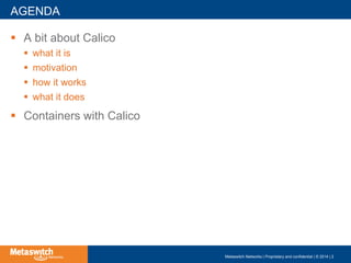 !  A bit about Calico
!  what it is
!  motivation
!  how it works
!  what it does
!  Containers with Calico
AGENDA
Metaswitch Networks | Proprietary and confidential | © 2014 | 2
 