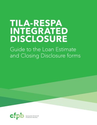 Consumer Financial
Protection Bureau
TILA-RESPA
INTEGRATED
DISCLOSURE
Guide to the Loan Estimate
and Closing Disclosure forms
 