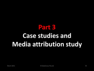© Datalicious Pty Ltd 43March 2015
Part 3
Case studies and
Media attribution study
 