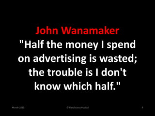 © Datalicious Pty Ltd 9March 2015
John Wanamaker
"Half the money I spend
on advertising is wasted;
the trouble is I don't
...