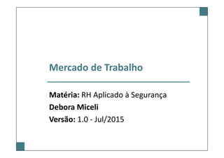 Mercado de Trabalho
Matéria: RH Aplicado à Segurança
Debora Miceli
Versão: 1.0 - Jul/2015
 
