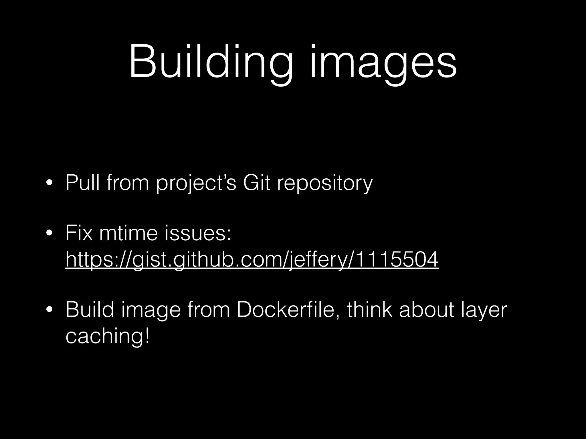 Building images
• Pull from project’s Git repository
• Fix mtime issues:  
https://gist.github.com/jeffery/1115504
• Build image from Dockerﬁle, think about layer
caching!
 