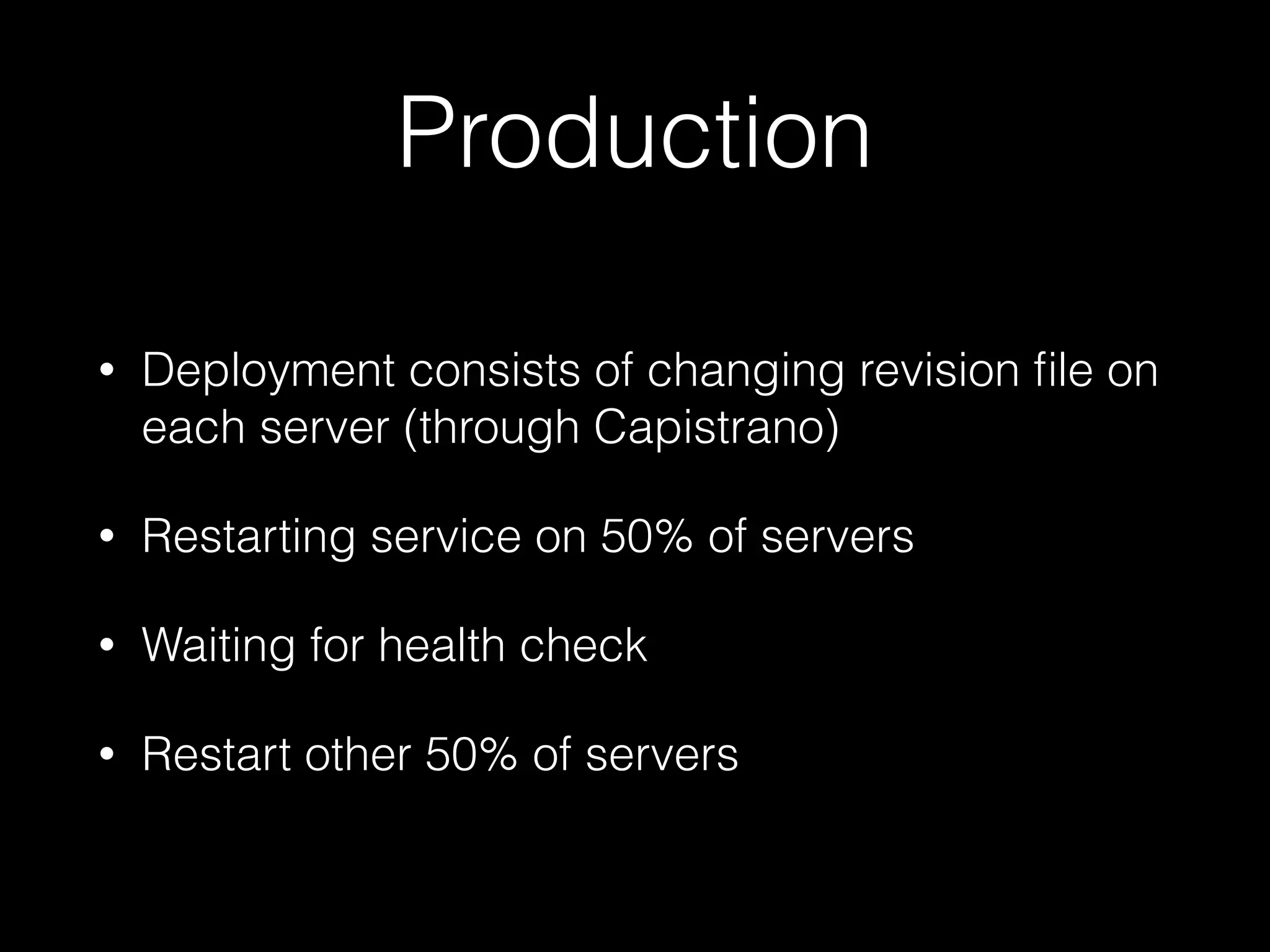 Production
• Deployment consists of changing revision ﬁle on
each server (through Capistrano)
• Restarting service on 50% of servers
• Waiting for health check
• Restart other 50% of servers
 