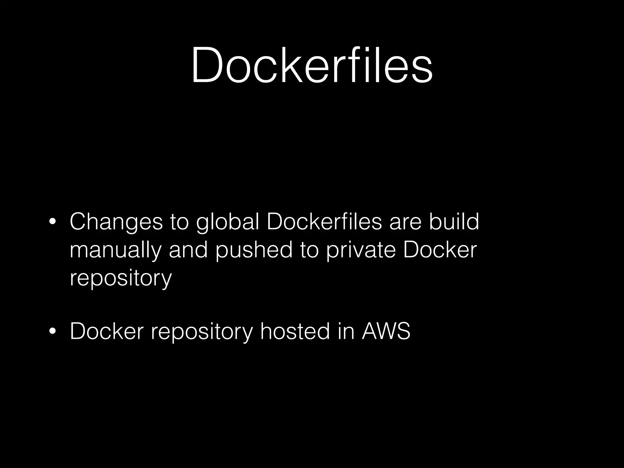 Dockerﬁles
• Changes to global Dockerﬁles are build
manually and pushed to private Docker
repository
• Docker repository hosted in AWS
 