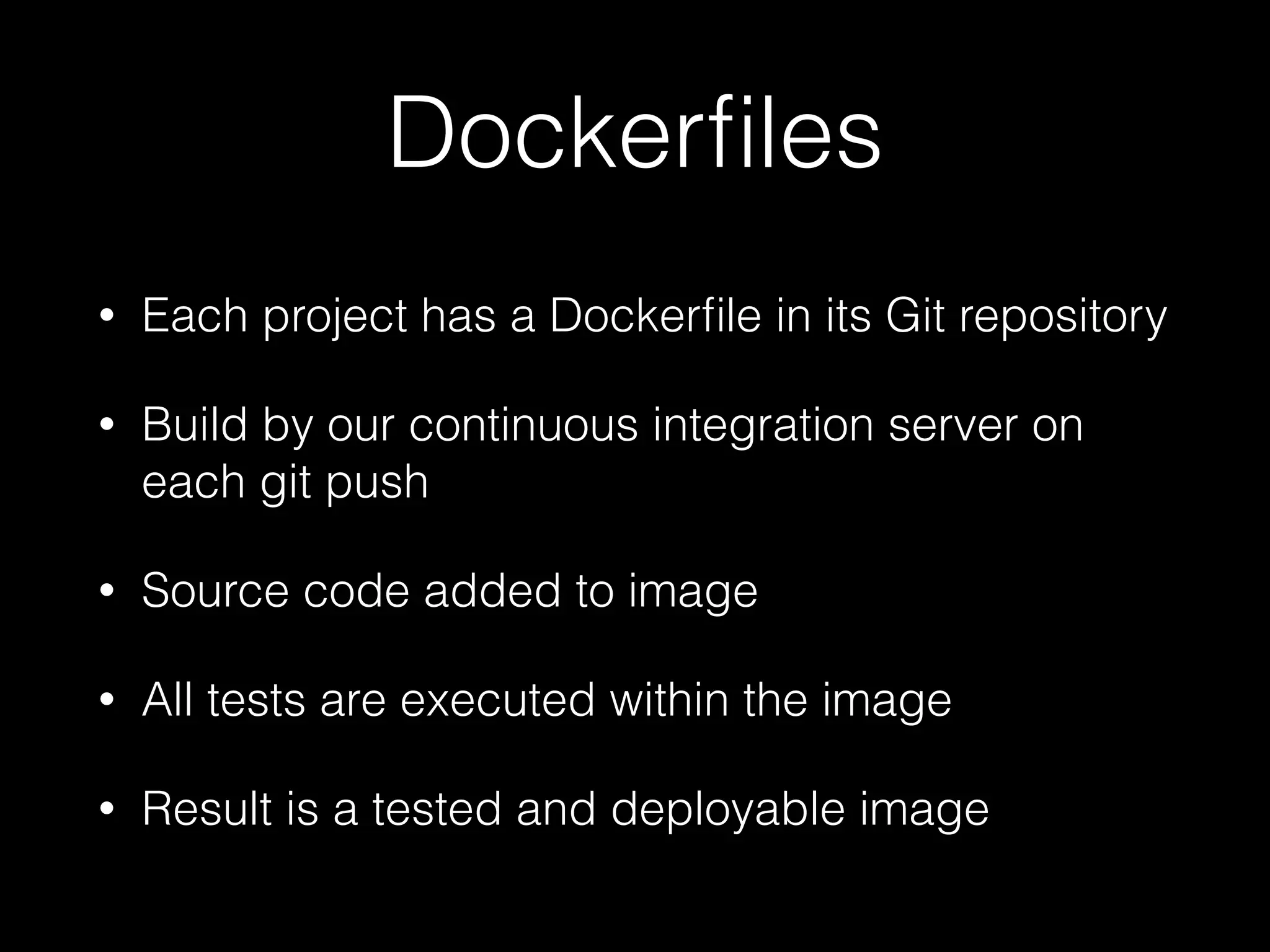 Dockerﬁles
• Each project has a Dockerﬁle in its Git repository
• Build by our continuous integration server on
each git push
• Source code added to image
• All tests are executed within the image
• Result is a tested and deployable image
 