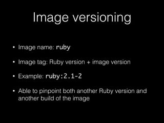 Image versioning
• Image name: ruby
• Image tag: Ruby version + image version
• Example: ruby:2.1-2
• Able to pinpoint both another Ruby version and
another build of the image
 