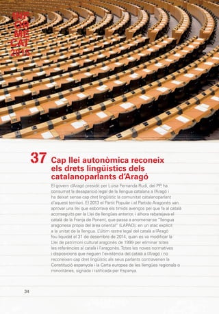 Cap llei autonòmica reconeix
els drets lingüístics dels
catalanoparlants d’Aragó
El govern d’Aragó presidit per Luisa Fernanda Rudi, del PP, ha
consumat la desaparició legal de la llengua catalana a l’Aragó i
ha deixat sense cap dret lingüístic la comunitat catalanoparlant
d’aquest territori. El 2013 el Partit Popular i el Partido Aragonés van
aprovar una llei que esborrava els tímids avenços pel que fa al català
aconseguits per la Llei de llengües anterior, i alhora rebatejava el
català de la Franja de Ponent, que passa a anomenar-se “llengua
aragonesa pròpia del àrea oriental” (LAPAO), en un atac explícit
a la unitat de la llengua. L’últim rastre legal del català a l’Aragó
fou liquidat el 31 de desembre de 2014, quan es va modificar la
Llei de patrimoni cultural aragonès de 1999 per eliminar totes
les referències al català i l’aragonès.Totes les noves normatives
i disposicions que neguen l’existència del català a l’Aragó i no
reconeixen cap dret lingüístic als seus parlants contravenen la
Constitució espanyola i la Carta europea de les llengües regionals o
minoritàries, signada i ratificada per Espanya.
37
INF
OR
ME
CAT
2015
34
 