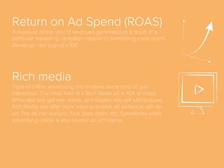 M-commerce
An abbreviation that stands for “mobile commerce” and
refers to electronic commerce (e-commerce) conducted
on mobile devices such as smartphones or tablets.
Monthly Active User
(MAU)
A measure of the average number of users who are active
on a website or mobile app during the period of one month.
 