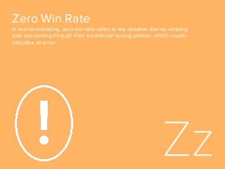 Zero Win Rate
In real-time bidding, zero win rate refers to the situation that no winning
bids are coming through from a particular buying partner, which usually
indicates an error.
 