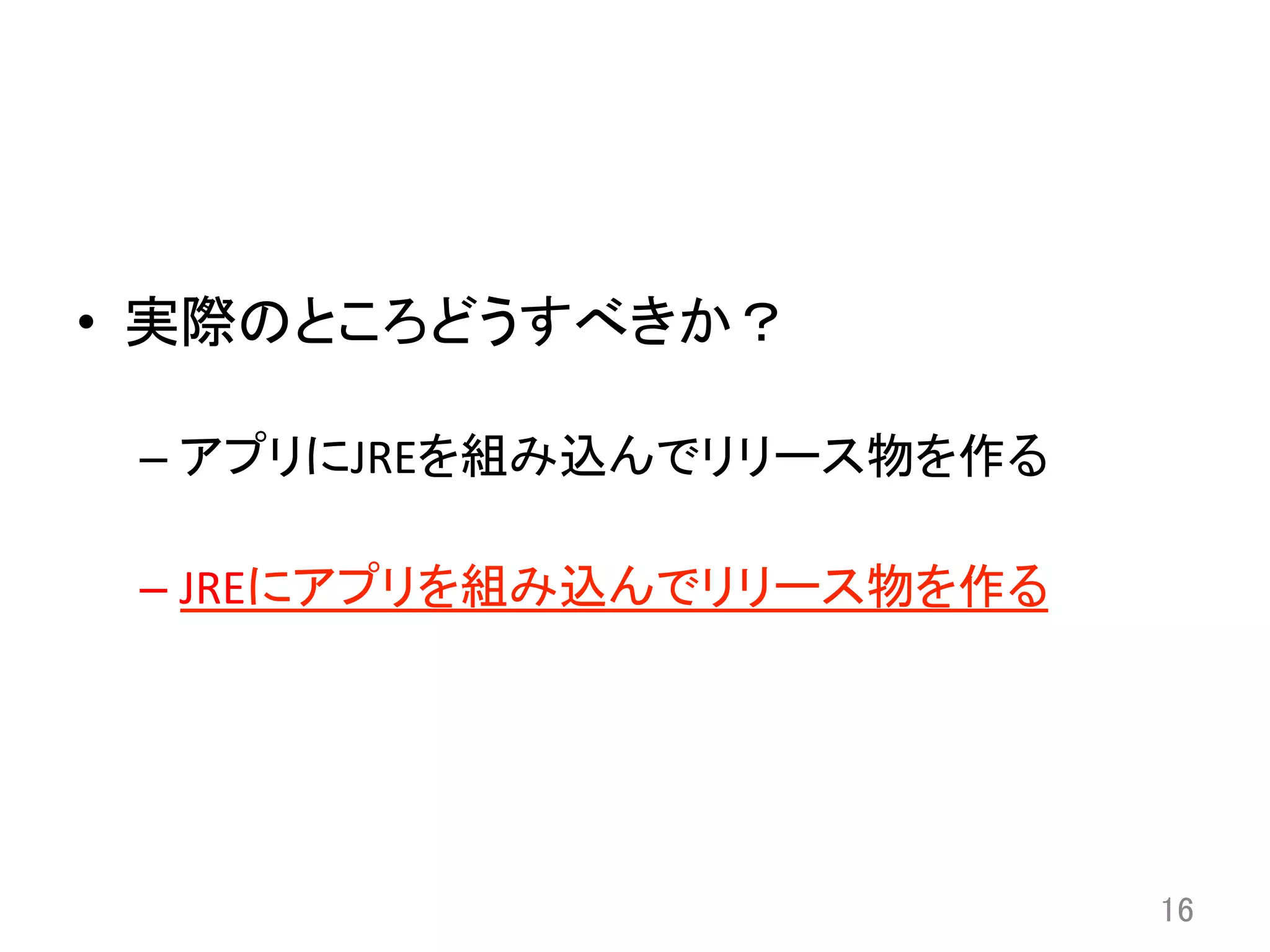 •  実際のところどうすべきか？	
  
– アプリにJREを組み込んでリリース物を作る	
  
– JREにアプリを組み込んでリリース物を作る	
16	
 
