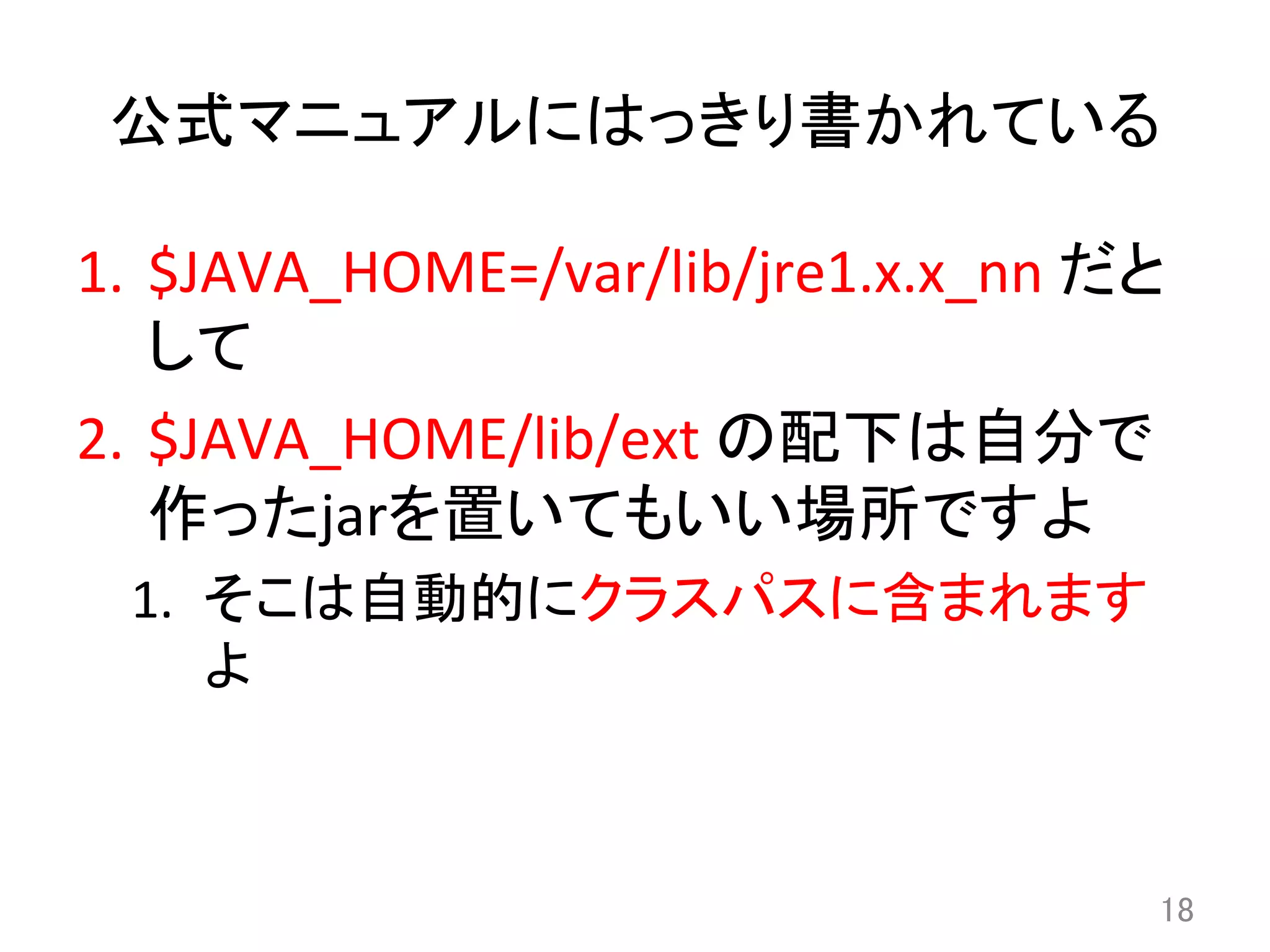 公式マニュアルにはっきり書かれている	
1.  $JAVA_HOME=/var/lib/jre1.x.x_nn	
  だと
して	
  
2.  $JAVA_HOME/lib/ext	
  の配下は自分で
作ったjarを置いてもいい場所ですよ	
  
1.  そこは自動的にクラスパスに含まれます
よ	
18	
 