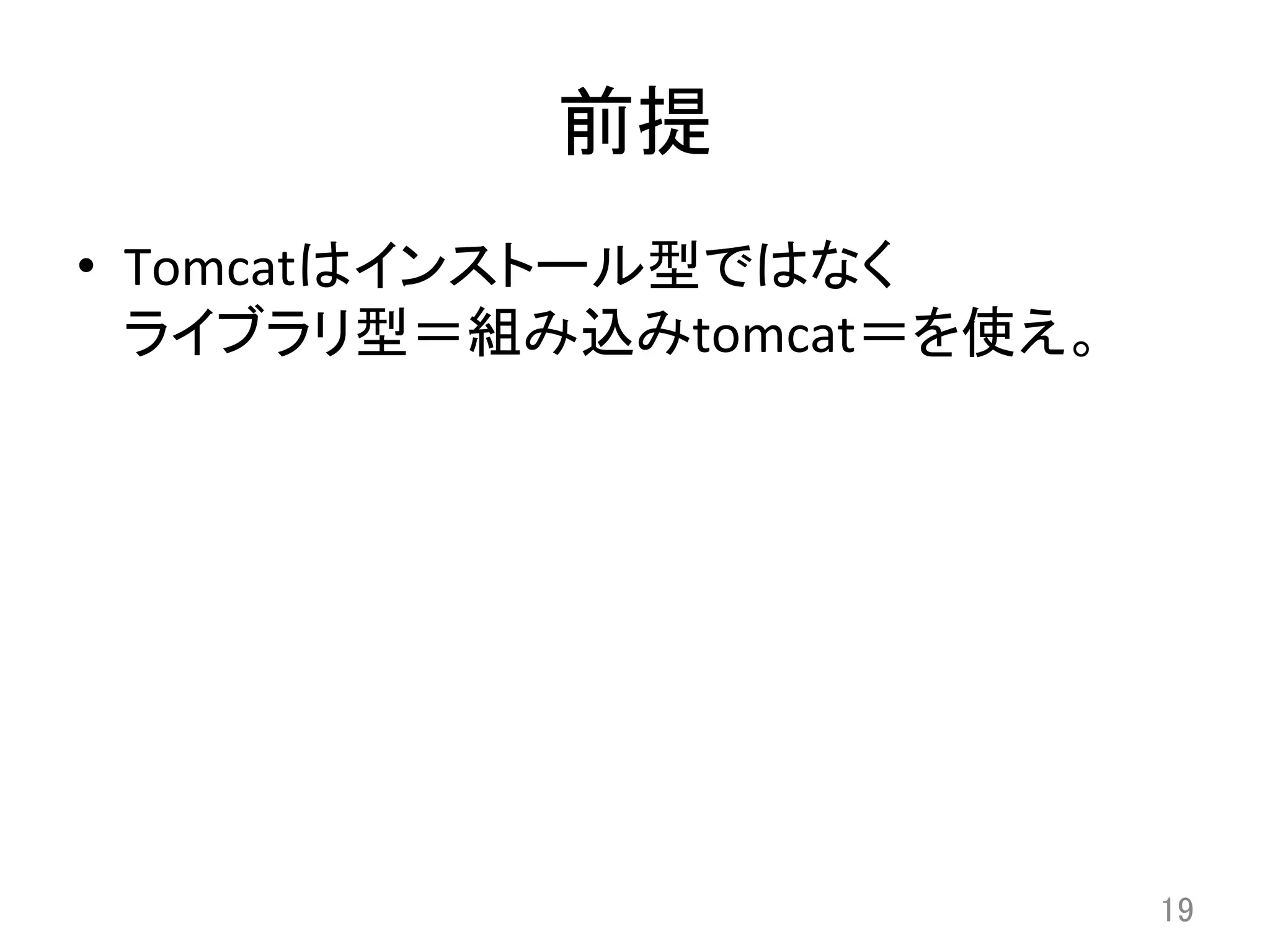 前提	
•  Tomcatはインストール型ではなく	
  
ライブラリ型＝組み込みtomcat＝を使え。	
19	
 