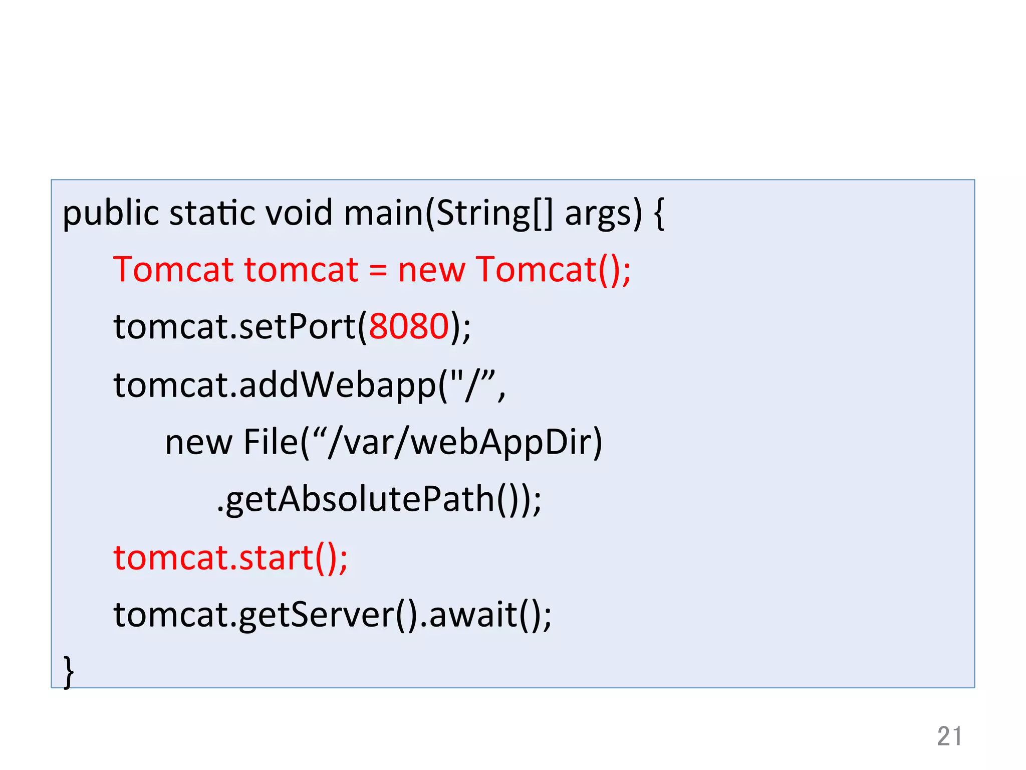 public	
  stacc	
  void	
  main(String[]	
  args)	
  {	
  
	
  Tomcat	
  tomcat	
  =	
  new	
  Tomcat();	
  
	
  tomcat.setPort(8080);	
  
	
  tomcat.addWebapp("/”,	
  
	
   	
  new	
  File(“/var/webAppDir)	
  
	
   	
   	
  .getAbsolutePath());	
  
	
  tomcat.start();	
  
	
  tomcat.getServer().await();	
  
}	
21	
 