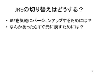 JREの切り替えはどうする？	
•  JREを気軽にバージョンアップするためには？	
  
•  なんかあったらすぐ元に戻すためには？	
10	
 