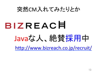 突然CM入れてみたりとか	
13	
Javaな人、絶賛採用中	
h8p://www.bizreach.co.jp/recruit/	
  
 